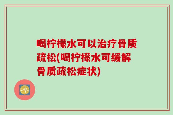 喝柠檬水可以治疗骨质疏松(喝柠檬水可缓解骨质疏松症状)