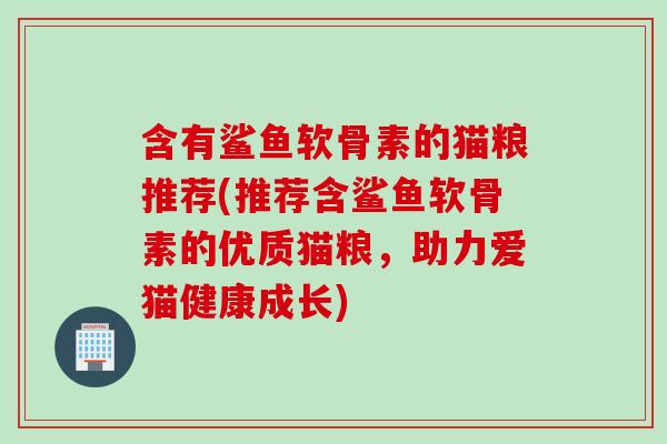 含有鲨鱼软骨素的猫粮推荐(推荐含鲨鱼软骨素的优质猫粮，助力爱猫健康成长)