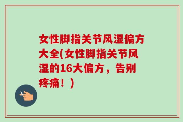 女性脚指关节风湿偏方大全(女性脚指关节风湿的16大偏方，告别疼痛！)