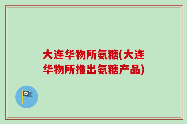 大连华物所氨糖(大连华物所推出氨糖产品)