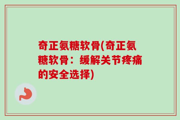 奇正氨糖软骨(奇正氨糖软骨：缓解关节疼痛的安全选择)