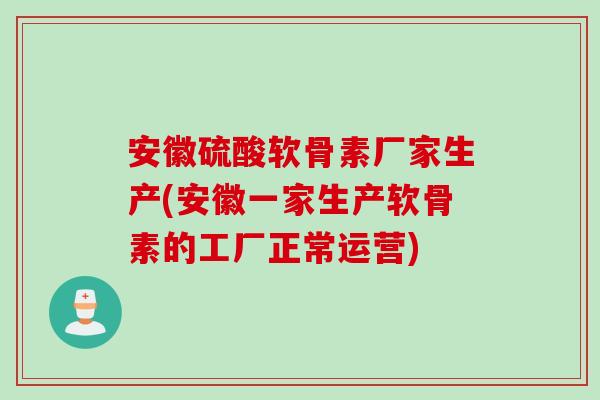 安徽硫酸软骨素厂家生产(安徽一家生产软骨素的工厂正常运营)