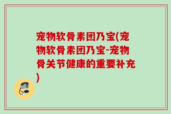 宠物软骨素团乃宝(宠物软骨素团乃宝-宠物骨关节健康的重要补充)