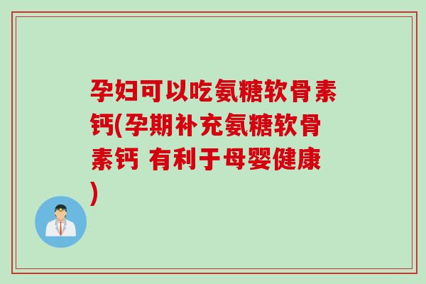 孕妇可以吃氨糖软骨素钙(孕期补充氨糖软骨素钙 有利于母婴健康)