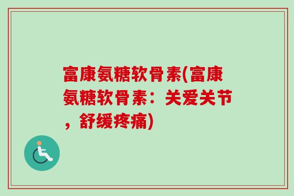 富康氨糖软骨素(富康氨糖软骨素：关爱关节，舒缓疼痛)
