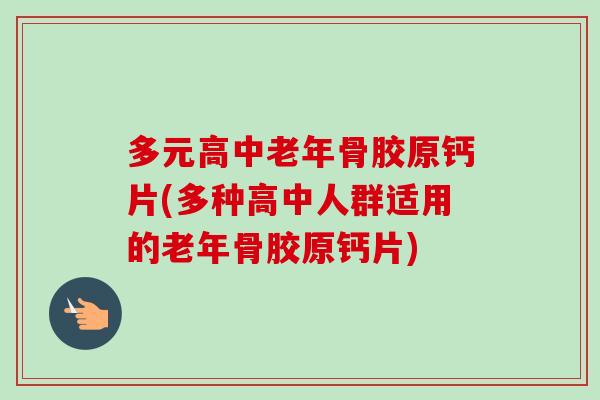 多元高中老年骨胶原钙片(多种高中人群适用的老年骨胶原钙片)