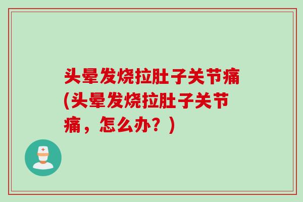 头晕发烧拉肚子关节痛(头晕发烧拉肚子关节痛，怎么办？)