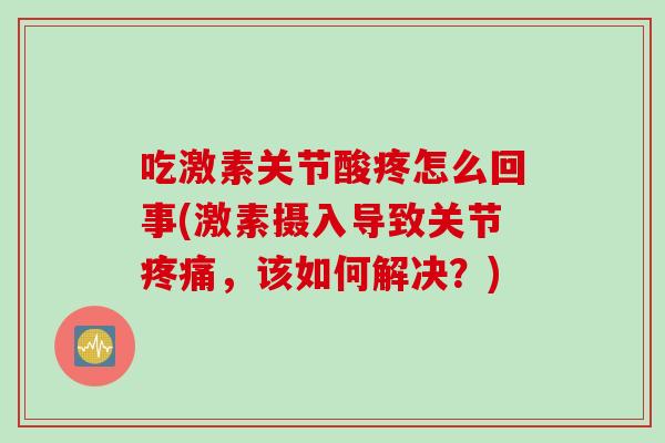 吃激素关节酸疼怎么回事(激素摄入导致关节疼痛，该如何解决？)