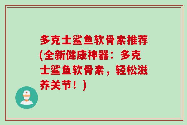 多克士鲨鱼软骨素推荐(全新健康神器：多克士鲨鱼软骨素，轻松滋养关节！)