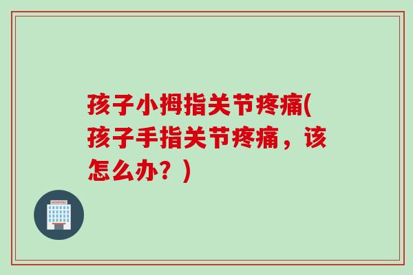孩子小拇指关节(孩子手指关节，该怎么办？)