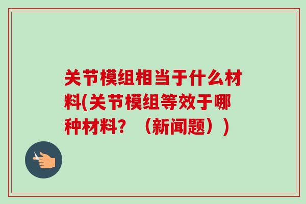 关节模组相当于什么材料(关节模组等效于哪种材料？（新闻题）)