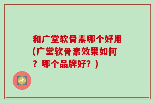 和广堂软骨素哪个好用(广堂软骨素效果如何？哪个品牌好？)