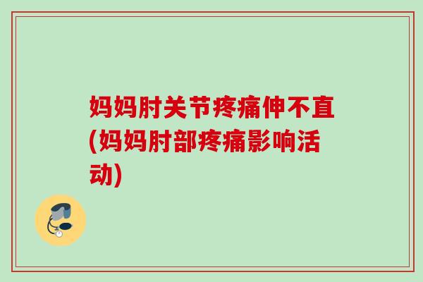 妈妈肘关节疼痛伸不直(妈妈肘部疼痛影响活动)