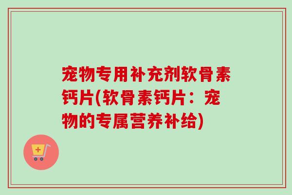 宠物专用补充剂软骨素钙片(软骨素钙片：宠物的专属营养补给)