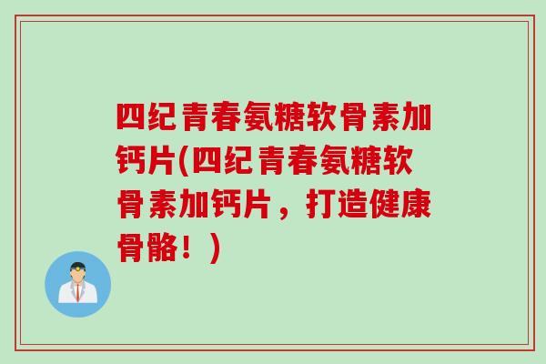 四纪青春氨糖软骨素加钙片(四纪青春氨糖软骨素加钙片，打造健康骨骼！)
