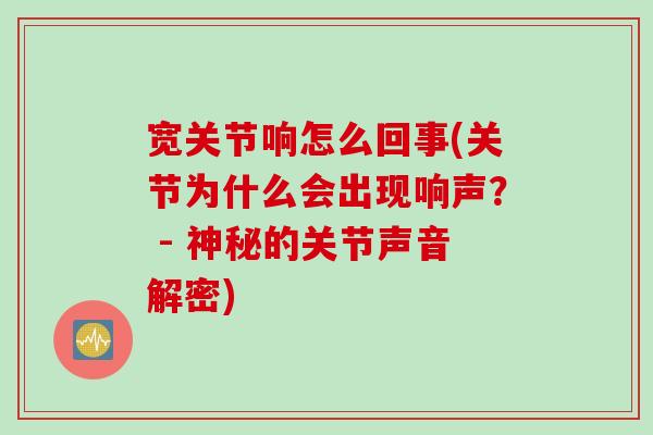 宽关节响怎么回事(关节为什么会出现响声？ - 神秘的关节声音解密)