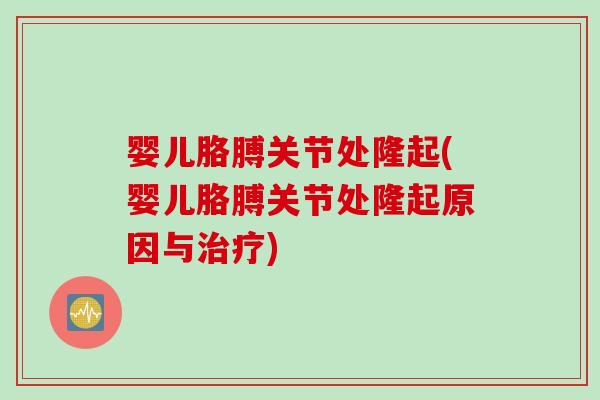 婴儿胳膊关节处隆起(婴儿胳膊关节处隆起原因与治疗)