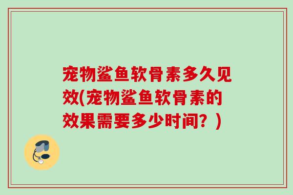 宠物鲨鱼软骨素多久见效(宠物鲨鱼软骨素的效果需要多少时间？)