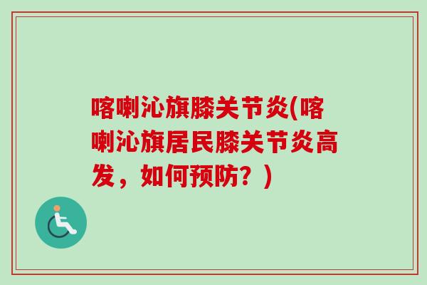 喀喇沁旗膝关节炎(喀喇沁旗居民膝关节炎高发，如何预防？)