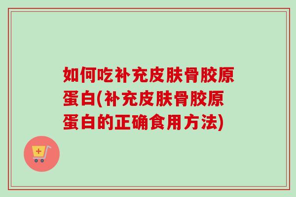 如何吃补充皮肤骨胶原蛋白(补充皮肤骨胶原蛋白的正确食用方法)