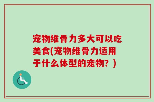 宠物维骨力多大可以吃美食(宠物维骨力适用于什么体型的宠物？)