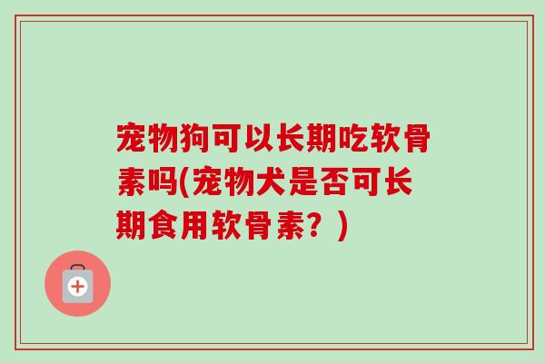 宠物狗可以长期吃软骨素吗(宠物犬是否可长期食用软骨素？)