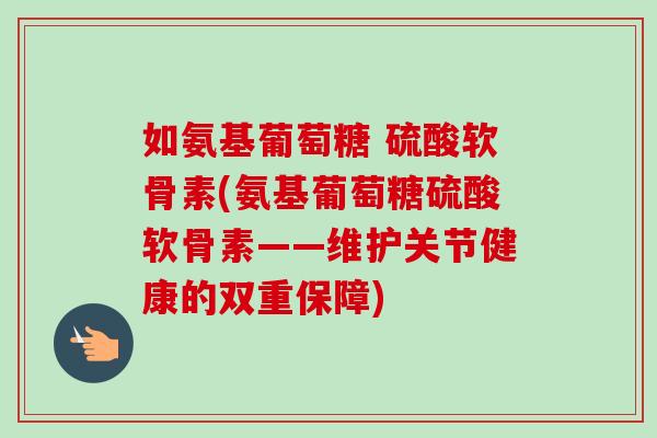如氨基葡萄糖 硫酸软骨素(氨基葡萄糖硫酸软骨素——维护关节健康的双重保障)