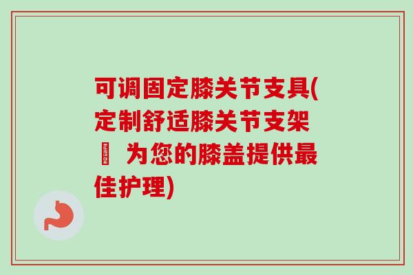 可调固定膝关节支具(定制舒适膝关节支架 – 为您的膝盖提供最佳护理)