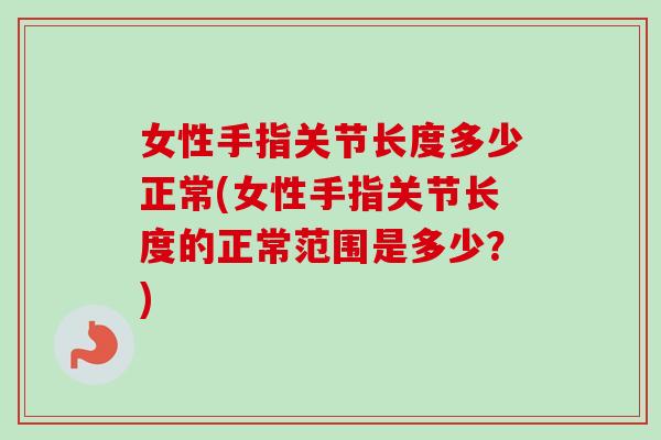 女性手指关节长度多少正常(女性手指关节长度的正常范围是多少？)