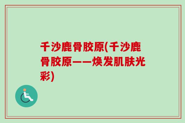 千沙鹿骨胶原(千沙鹿骨胶原——焕发肌肤光彩)