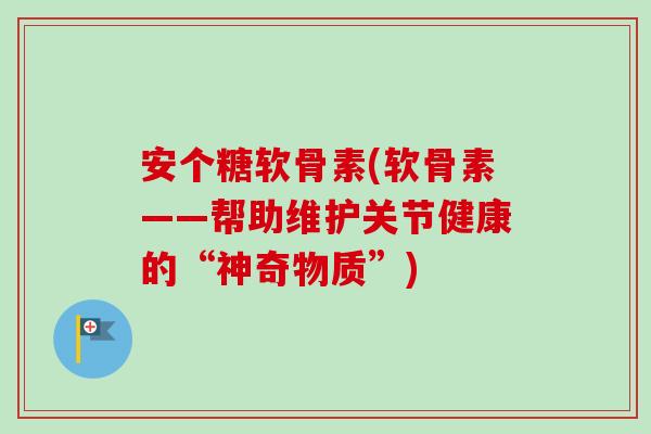 安个糖软骨素(软骨素——帮助维护关节健康的“神奇物质”)