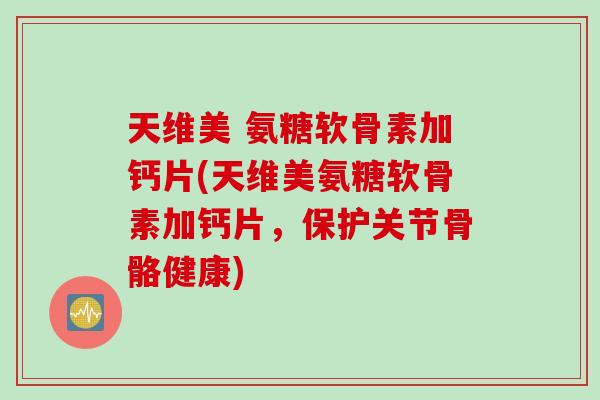 天维美 氨糖软骨素加钙片(天维美氨糖软骨素加钙片，保护关节骨骼健康)
