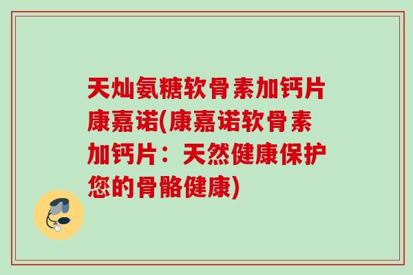天灿氨糖软骨素加钙片康嘉诺(康嘉诺软骨素加钙片：天然健康保护您的骨骼健康)