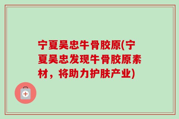 宁夏吴忠牛骨胶原(宁夏吴忠发现牛骨胶原素材，将助力护肤产业)