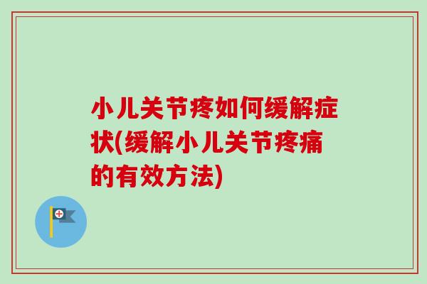 小儿关节疼如何缓解症状(缓解小儿关节疼痛的有效方法)