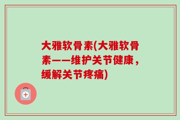 大雅软骨素(大雅软骨素——维护关节健康，缓解关节疼痛)