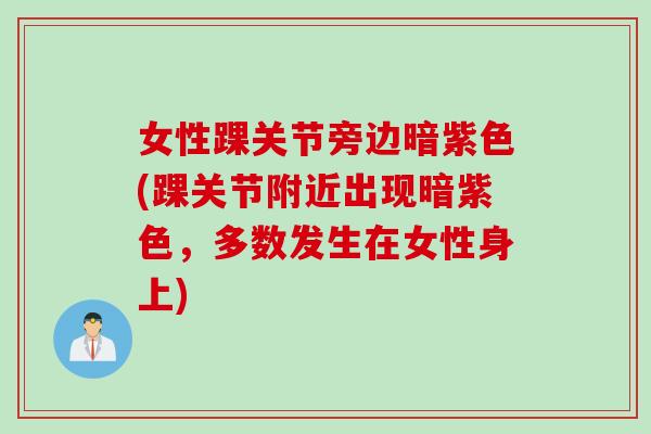 女性踝关节旁边暗紫色(踝关节附近出现暗紫色，多数发生在女性身上)