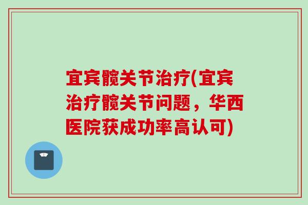 宜宾髋关节治疗(宜宾治疗髋关节问题，华西医院获成功率高认可)