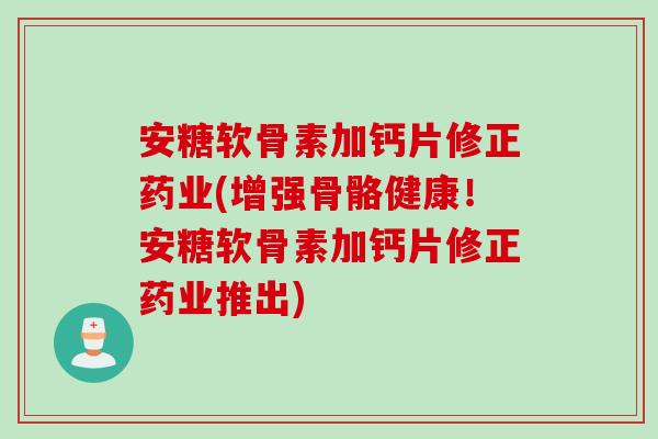 安糖软骨素加钙片修正药业(增强骨骼健康！安糖软骨素加钙片修正药业推出)
