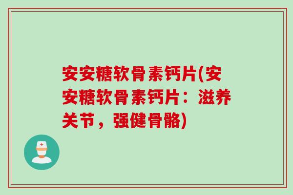 安安糖软骨素钙片(安安糖软骨素钙片：滋养关节，强健骨骼)