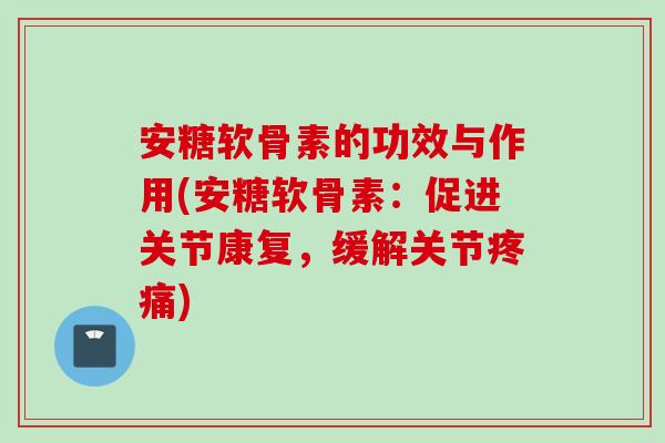 安糖软骨素的功效与作用(安糖软骨素:促进关节康复,缓解关节) 安糖软骨素的功效与作用(安糖软骨素:促进关节康复,缓解关节)