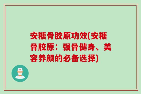 安糖骨胶原功效(安糖骨胶原：强骨健身、美容养颜的必备选择)