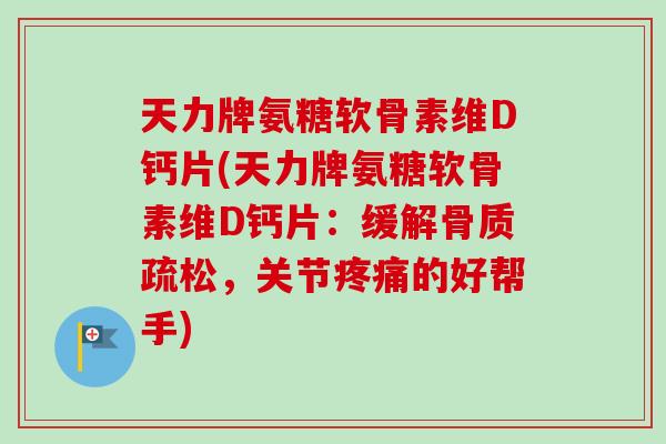 天力牌氨糖软骨素维D钙片(天力牌氨糖软骨素维D钙片：缓解骨质疏松，关节疼痛的好帮手)