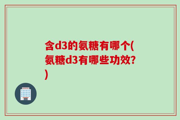 含d3的氨糖有哪个(氨糖d3有哪些功效?) 含d3的氨糖有哪个(氨糖d3有哪些功效?)