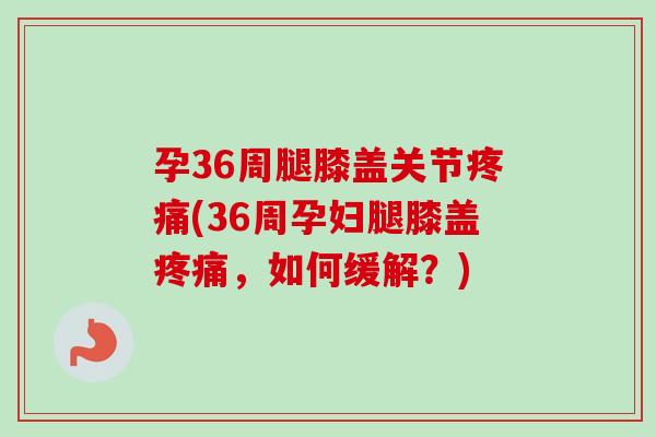 孕36周腿膝盖关节疼痛(36周孕妇腿膝盖疼痛，如何缓解？)