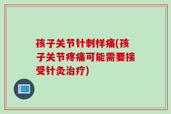 孩子关节针刺样痛(孩子关节疼痛可能需要接受针灸治疗)