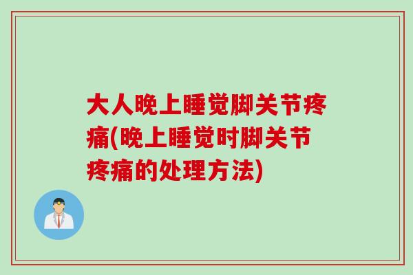 大人晚上睡觉脚关节疼痛(晚上睡觉时脚关节疼痛的处理方法)