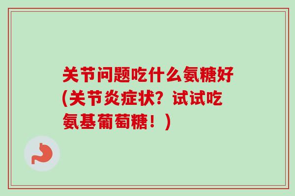 关节问题吃什么氨糖好(关节炎症状？试试吃氨基葡萄糖！)