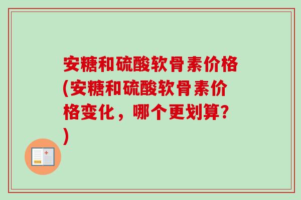 安糖和硫酸软骨素价格(安糖和硫酸软骨素价格变化，哪个更划算？)