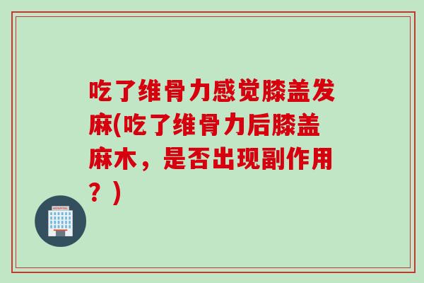 吃了维骨力感觉膝盖发麻(吃了维骨力后膝盖麻木，是否出现副作用？)